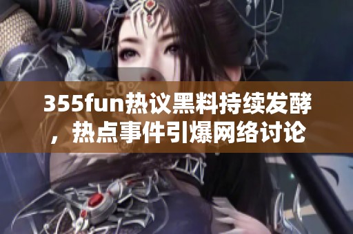 355fun热议黑料持续发酵，热点事件引爆网络讨论