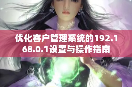 优化客户管理系统的192.168.0.1设置与操作指南