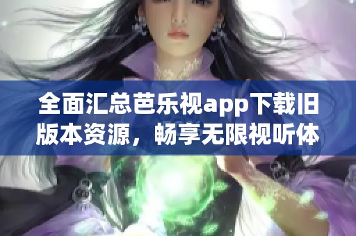 全面汇总芭乐视app下载旧版本资源，畅享无限视听体验