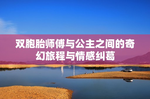 双胞胎师傅与公主之间的奇幻旅程与情感纠葛