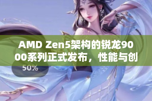 AMD Zen5架构的锐龙9000系列正式发布，性能与创新大揭秘