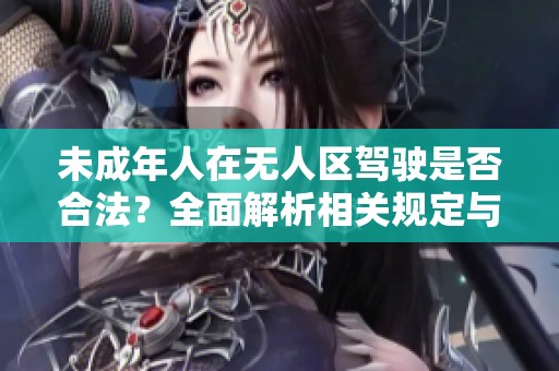 未成年人在无人区驾驶是否合法？全面解析相关规定与风险