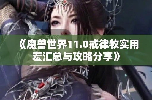 《魔兽世界11.0戒律牧实用宏汇总与攻略分享》