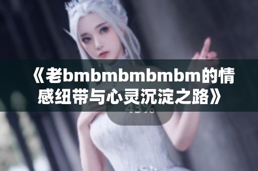 《老bmbmbmbmbm的情感纽带与心灵沉淀之路》