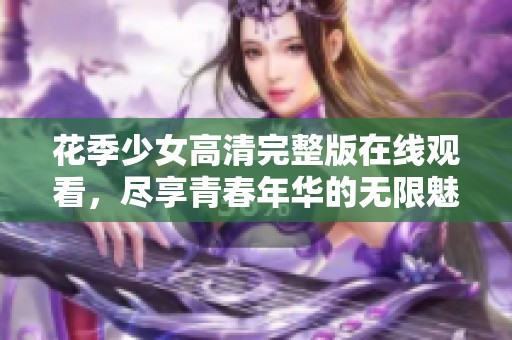 花季少女高清完整版在线观看，尽享青春年华的无限魅力