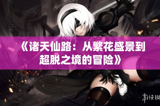 《诸天仙路：从繁花盛景到超脱之境的冒险》