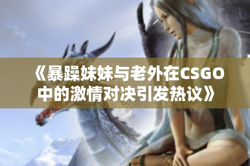 《暴躁妹妹与老外在CSGO中的激情对决引发热议》