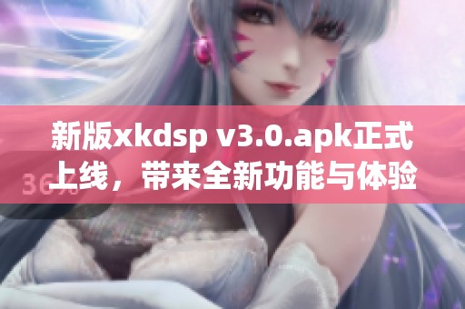 新版xkdsp v3.0.apk正式上线，带来全新功能与体验