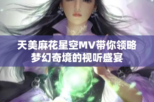 天美麻花星空MV带你领略梦幻奇境的视听盛宴