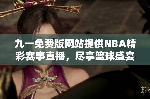 九一免费版网站提供NBA精彩赛事直播，尽享篮球盛宴