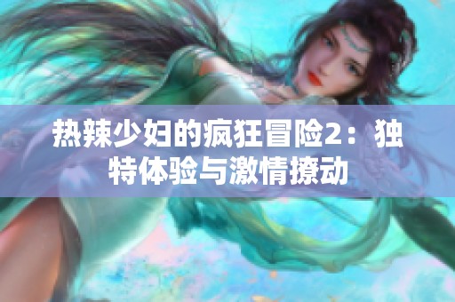 热辣少妇的疯狂冒险2：独特体验与激情撩动