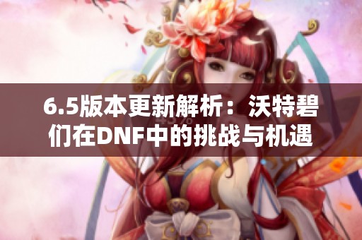 6.5版本更新解析：沃特碧们在DNF中的挑战与机遇