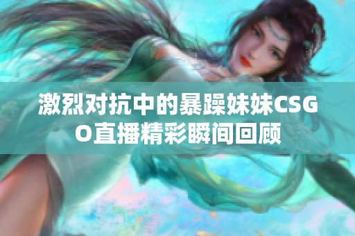 激烈对抗中的暴躁妹妹CSGO直播精彩瞬间回顾