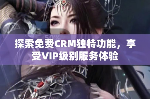 探索免费CRM独特功能，享受VIP级别服务体验