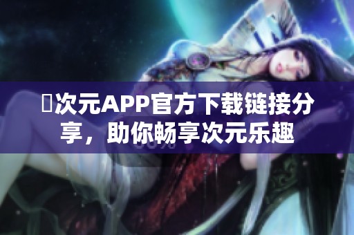 囧次元APP官方下载链接分享，助你畅享次元乐趣