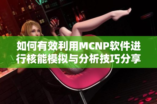 如何有效利用MCNP软件进行核能模拟与分析技巧分享