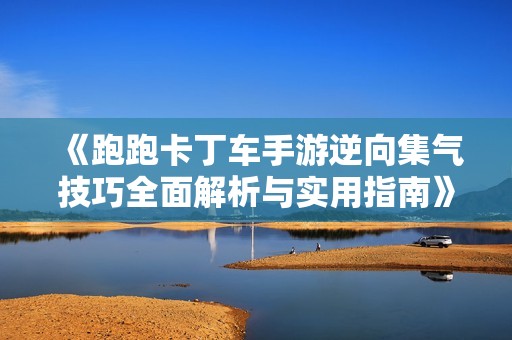 《跑跑卡丁车手游逆向集气技巧全面解析与实用指南》