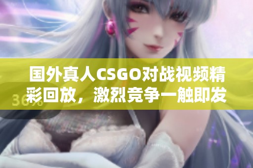 国外真人CSGO对战视频精彩回放，激烈竞争一触即发