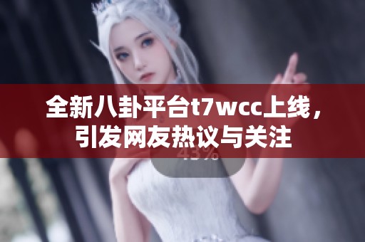 全新八卦平台t7wcc上线，引发网友热议与关注