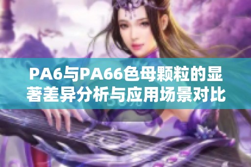 PA6与PA66色母颗粒的显著差异分析与应用场景对比