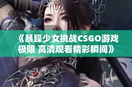 《暴躁少女挑战CSGO游戏极限 高清观看精彩瞬间》