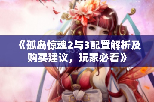《孤岛惊魂2与3配置解析及购买建议，玩家必看》