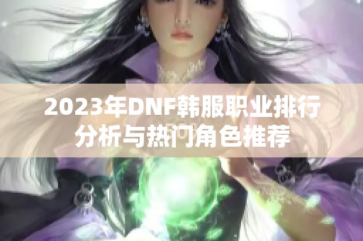 2023年DNF韩服职业排行分析与热门角色推荐