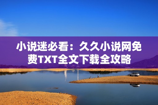 小说迷必看：久久小说网免费TXT全文下载全攻略