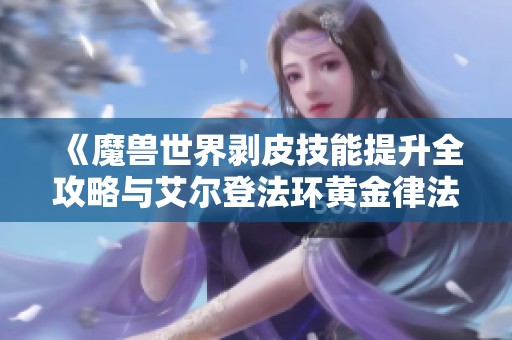 《魔兽世界剥皮技能提升全攻略与艾尔登法环黄金律法时代结局解析》