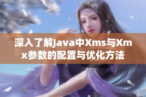 深入了解Java中Xms与Xmx参数的配置与优化方法