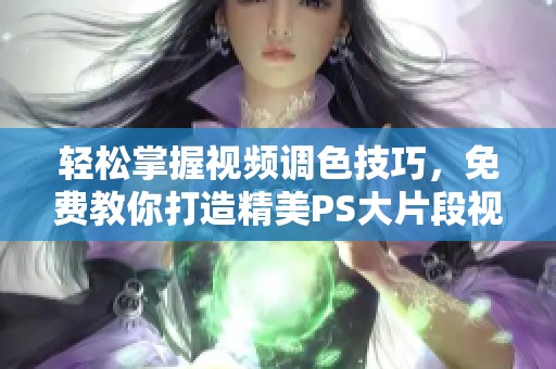 轻松掌握视频调色技巧，免费教你打造精美PS大片段视频