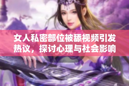 女人私密部位被舔视频引发热议，探讨心理与社会影响