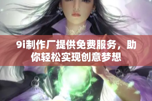 9i制作厂提供免费服务，助你轻松实现创意梦想