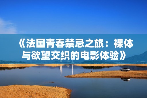 《法国青春禁忌之旅：裸体与欲望交织的电影体验》