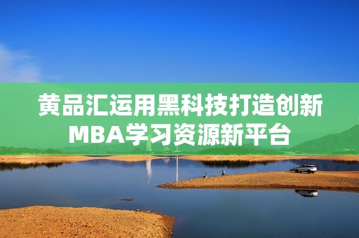 黄品汇运用黑科技打造创新MBA学习资源新平台