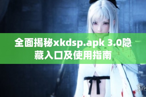 全面揭秘xkdsp.apk 3.0隐藏入口及使用指南