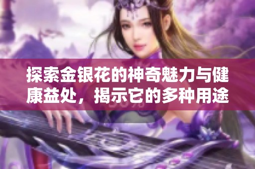 探索金银花的神奇魅力与健康益处，揭示它的多种用途