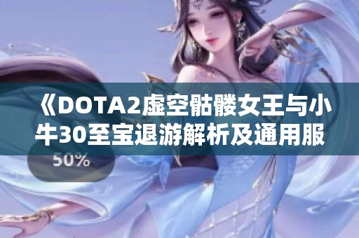 《DOTA2虚空骷髅女王与小牛30至宝退游解析及通用服务指南》