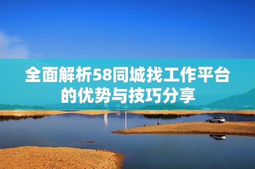 全面解析58同城找工作平台的优势与技巧分享