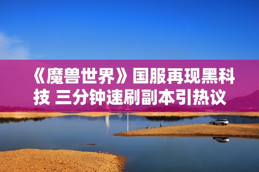 《魔兽世界》国服再现黑科技 三分钟速刷副本引热议