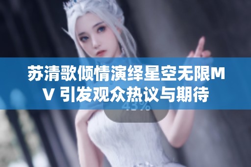 苏清歌倾情演绎星空无限MV 引发观众热议与期待