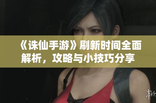 《诛仙手游》刷新时间全面解析，攻略与小技巧分享