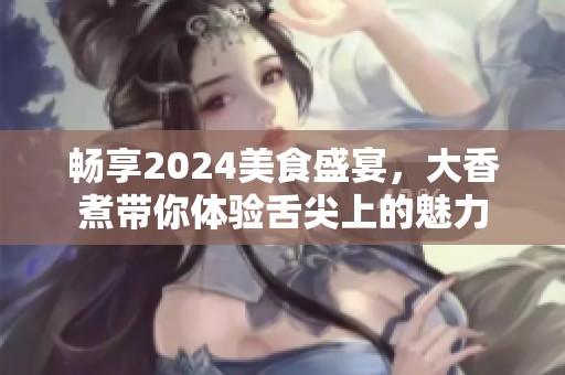 畅享2024美食盛宴，大香煮带你体验舌尖上的魅力