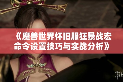 《魔兽世界怀旧服狂暴战宏命令设置技巧与实战分析》