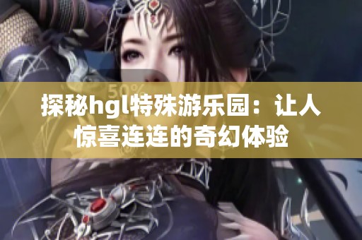 探秘hgl特殊游乐园：让人惊喜连连的奇幻体验