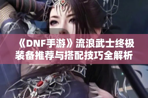 《DNF手游》流浪武士终极装备推荐与搭配技巧全解析