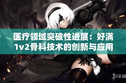 医疗领域突破性进展：好满1v2骨科技术的创新与应用