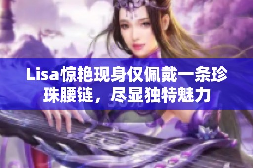 Lisa惊艳现身仅佩戴一条珍珠腰链，尽显独特魅力