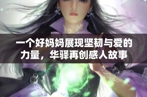 一个好妈妈展现坚韧与爱的力量，华驿再创感人故事