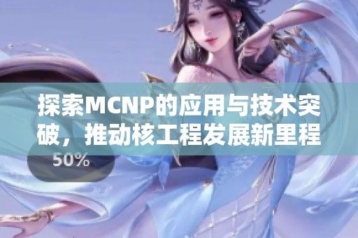 探索MCNP的应用与技术突破，推动核工程发展新里程碑